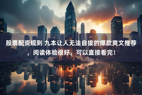 股票配资规则 九本让人无法自拔的爆款爽文推荐，阅读体验很好，可以直接看完！