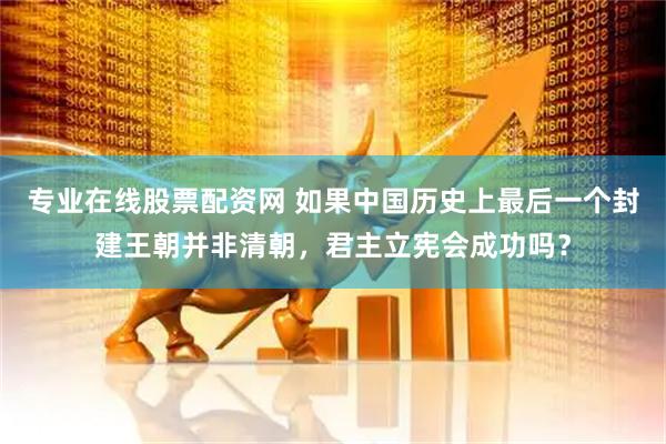 专业在线股票配资网 如果中国历史上最后一个封建王朝并非清朝，君主立宪会成功吗？