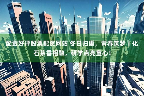 配资好评股票配资网站 冬日归巢，青春筑梦｜化石茶香相融，研学点亮童心！