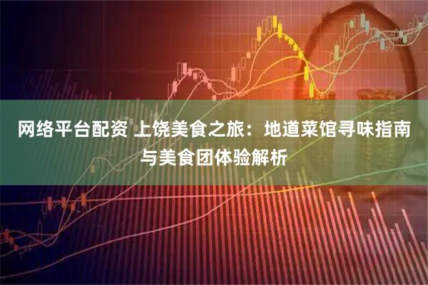 网络平台配资 上饶美食之旅：地道菜馆寻味指南与美食团体验解析