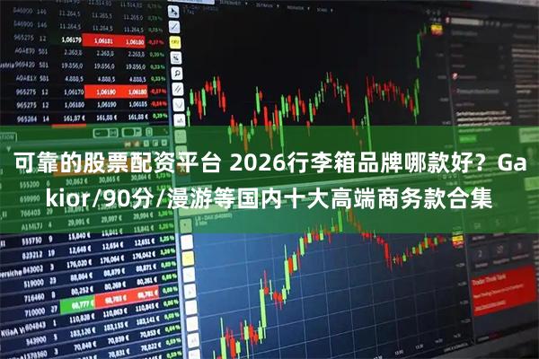 可靠的股票配资平台 2026行李箱品牌哪款好？Gakior/90分/漫游等国内十大高端商务款合集