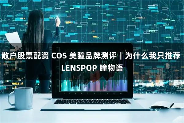 散户股票配资 COS 美瞳品牌测评｜为什么我只推荐 LENSPOP 瞳物语