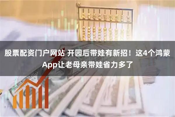 股票配资门户网站 开园后带娃有新招！这4个鸿蒙App让老母亲带娃省力多了