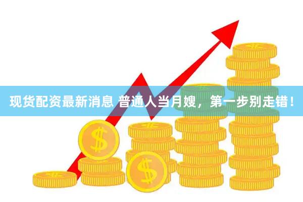 现货配资最新消息 普通人当月嫂，第一步别走错！