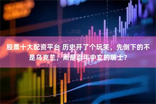 股票十大配资平台 历史开了个玩笑，先倒下的不是乌克兰，而是百年中立的瑞士？