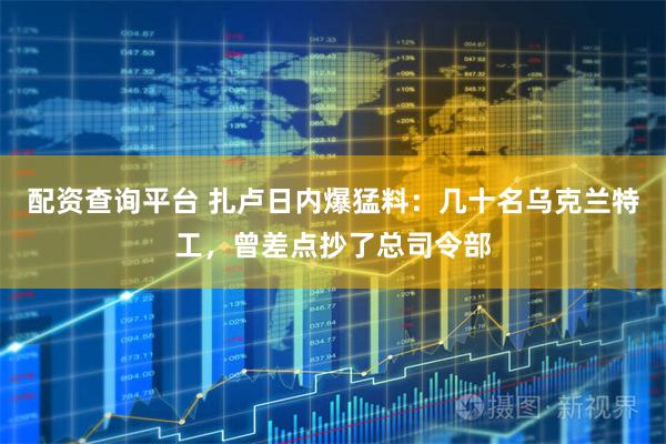 配资查询平台 扎卢日内爆猛料：几十名乌克兰特工，曾差点抄了总司令部