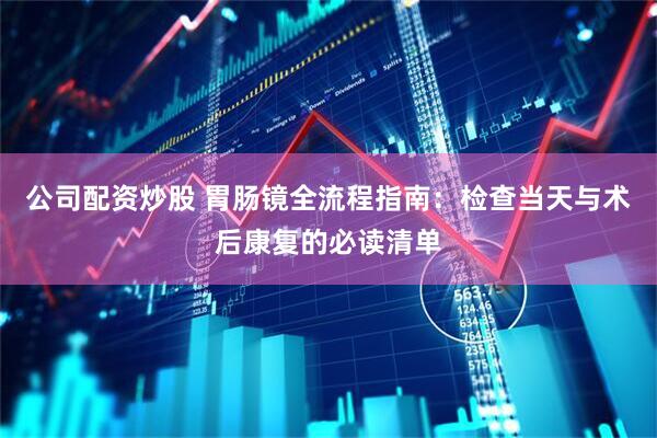 公司配资炒股 胃肠镜全流程指南：检查当天与术后康复的必读清单