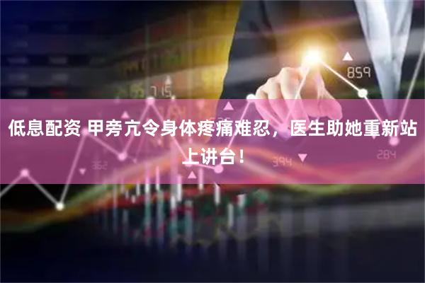 低息配资 甲旁亢令身体疼痛难忍，医生助她重新站上讲台！
