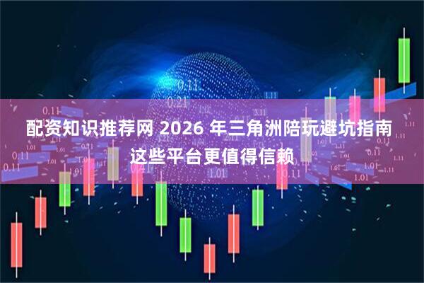 配资知识推荐网 2026 年三角洲陪玩避坑指南 这些平台更值得信赖