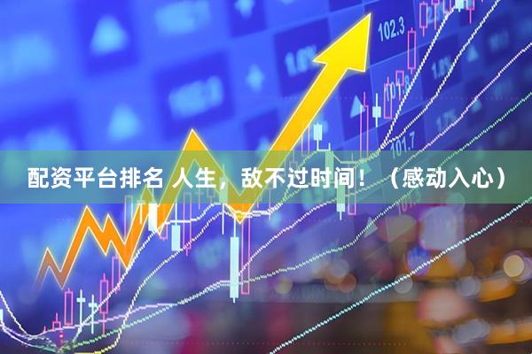配资平台排名 人生，敌不过时间！（感动入心）