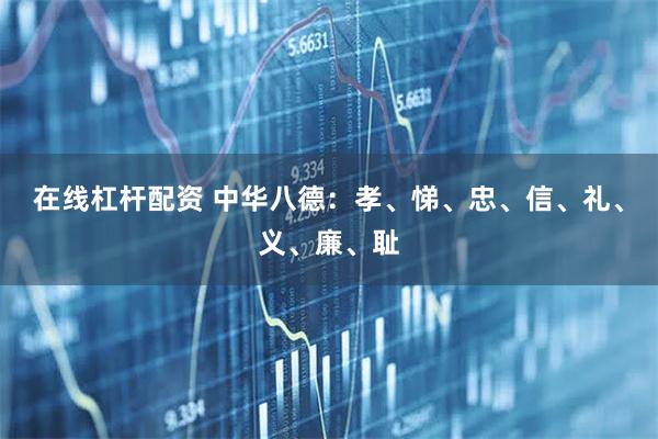 在线杠杆配资 中华八德：孝、悌、忠、信、礼、义、廉、耻