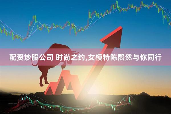 配资炒股公司 时尚之约,女模特陈熙然与你同行