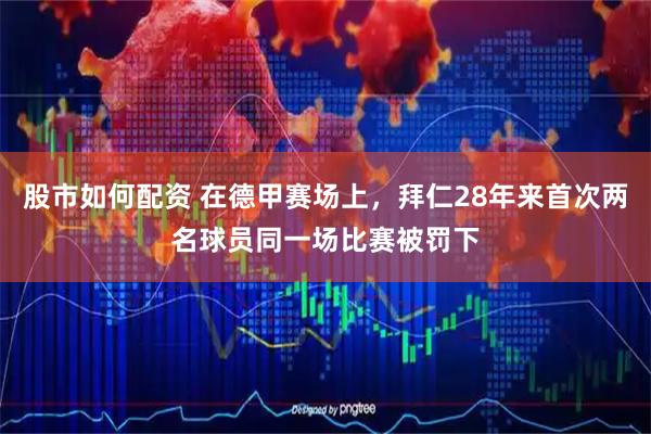 股市如何配资 在德甲赛场上，拜仁28年来首次两名球员同一场比赛被罚下