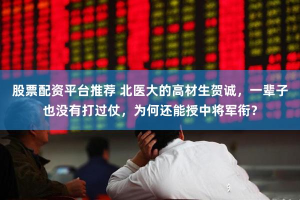 股票配资平台推荐 北医大的高材生贺诚，一辈子也没有打过仗，为何还能授中将军衔？