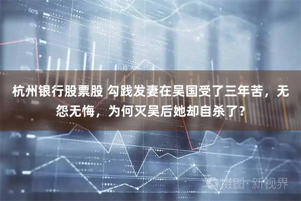 杭州银行股票股 勾践发妻在吴国受了三年苦，无怨无悔，为何灭吴后她却自杀了？