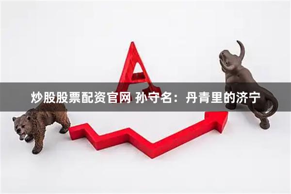 炒股股票配资官网 孙守名：丹青里的济宁