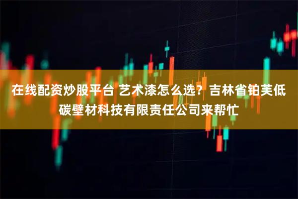 在线配资炒股平台 艺术漆怎么选？吉林省铂芙低碳壁材科技有限责任公司来帮忙