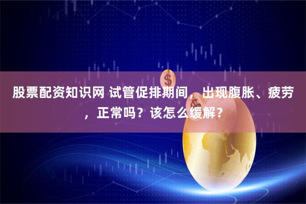 股票配资知识网 试管促排期间，出现腹胀、疲劳，正常吗？该怎么缓解？