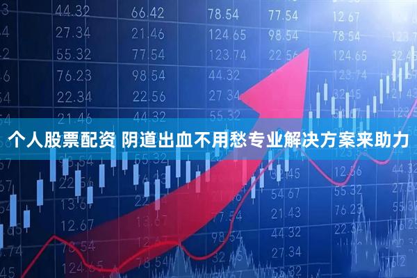 个人股票配资 阴道出血不用愁专业解决方案来助力