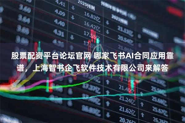 股票配资平台论坛官网 哪家飞书AI合同应用靠谱，上海智书企飞软件技术有限公司来解答