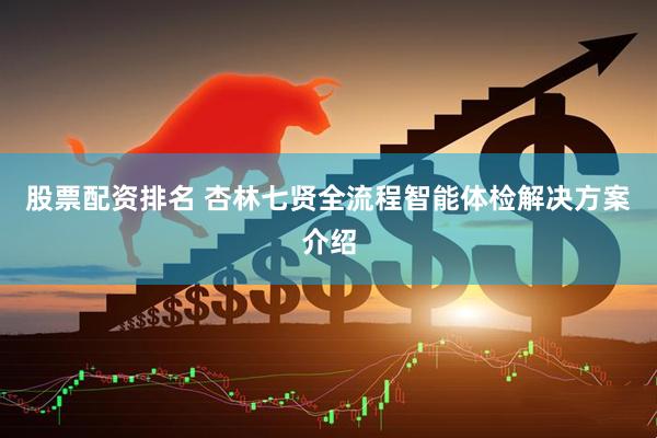 股票配资排名 杏林七贤全流程智能体检解决方案介绍