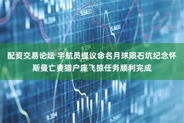 配资交易论坛 宇航员提议命名月球陨石坑纪念怀斯曼亡妻猎户座飞掠任务顺利完成