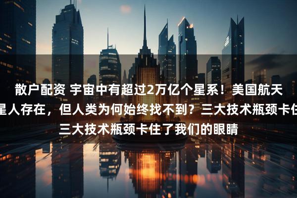 散户配资 宇宙中有超过2万亿个星系！美国航天局局长坚信外星人存在，但人类为何始终找不到？三大技术瓶颈卡住了我们的眼睛
