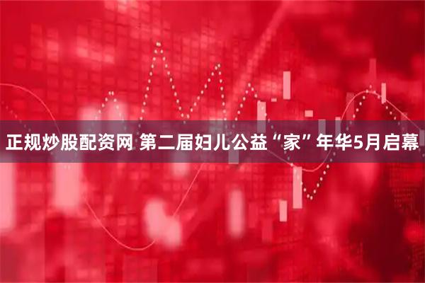 正规炒股配资网 第二届妇儿公益“家”年华5月启幕