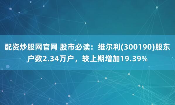 配资炒股网官网 股市必读：维尔利(300190)股东户数2.34万户，较上期增加19.39%