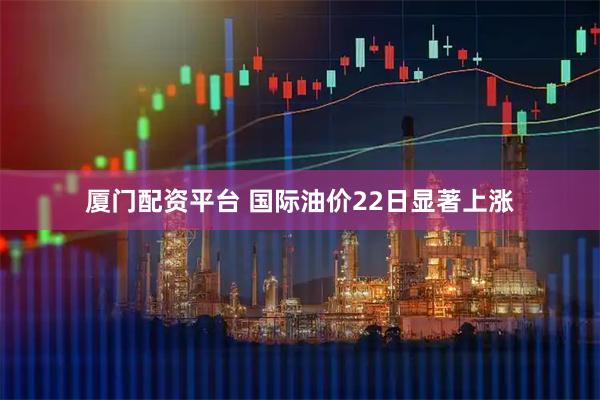 厦门配资平台 国际油价22日显著上涨
