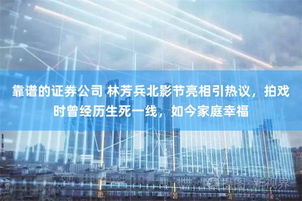 靠谱的证券公司 林芳兵北影节亮相引热议，拍戏时曾经历生死一线，如今家庭幸福